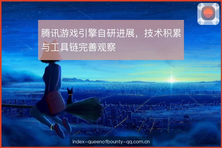 腾讯游戏引擎自研进展,技术积累与工具链完善观察 腾讯游戏引擎自研进展,技术积累与工具链完善观察